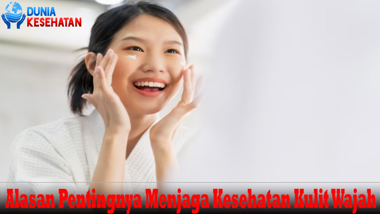 Alasan Pentingnya Menjaga Kesehatan Kulit Wajah